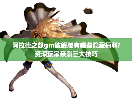 阿拉德之怒gm破解版有哪些隐藏福利?资深玩家亲测三大技巧