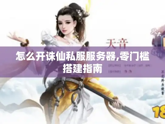 怎么开诛仙私服服务器,零门槛搭建指南