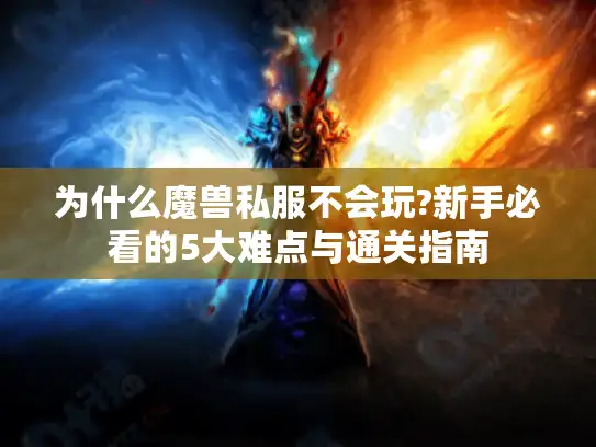 为什么魔兽私服不会玩?新手必看的5大难点与通关指南 为什么魔兽私服不会玩?新手必看的5大难点与通关指南