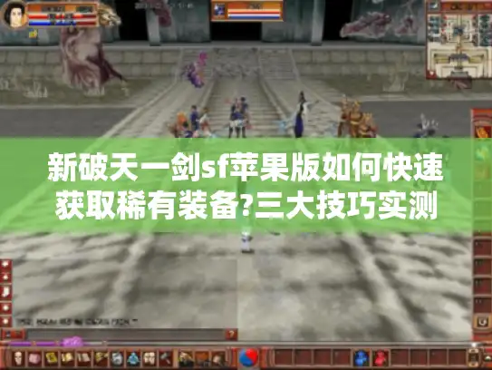 新破天一剑sf苹果版如何快速获取稀有装备?三大技巧实测有效