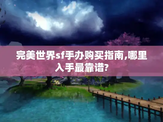 完美世界sf手办购买指南,哪里入手最靠谱? 完美世界sf手办购买指南,哪里入手最靠谱?
