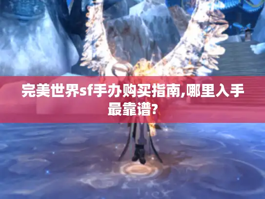 完美世界sf手办购买指南,哪里入手最靠谱? 完美世界sf手办购买指南,哪里入手最靠谱?