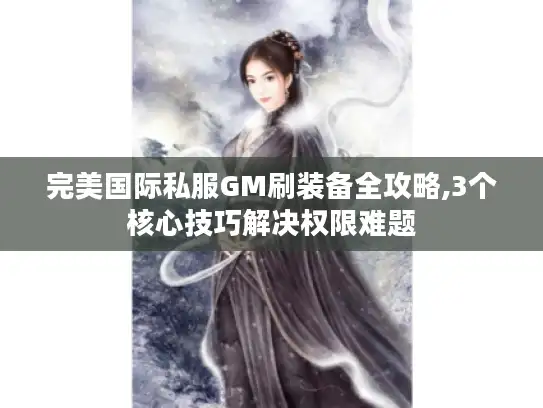 完美国际私服GM刷装备全攻略,3个核心技巧解决权限难题