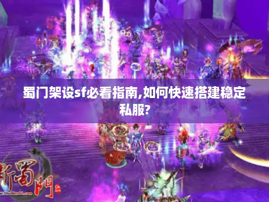 蜀门架设sf必看指南,如何快速搭建稳定私服?