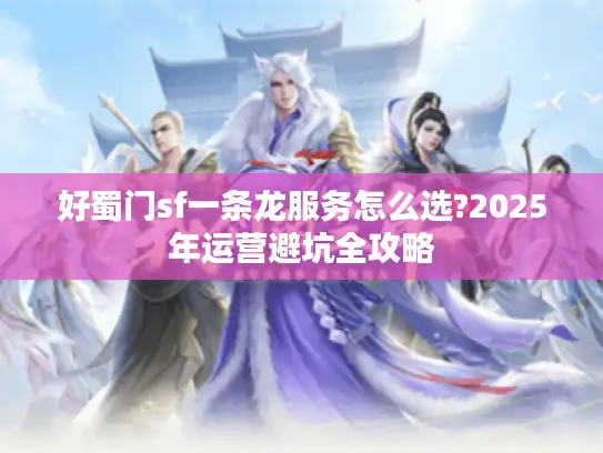 好蜀门sf一条龙服务怎么选?2025年运营避坑全攻略