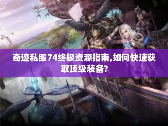 奇迹私服74终极资源指南,如何快速获取顶级装备?
