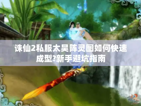 诛仙2私服太昊阵灵图如何快速成型?新手避坑指南