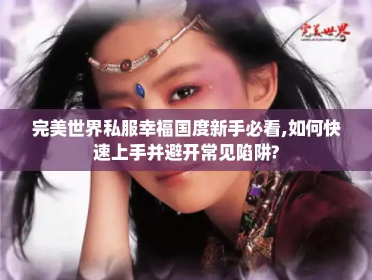 完美世界私服幸福国度新手必看,如何快速上手并避开常见陷阱?