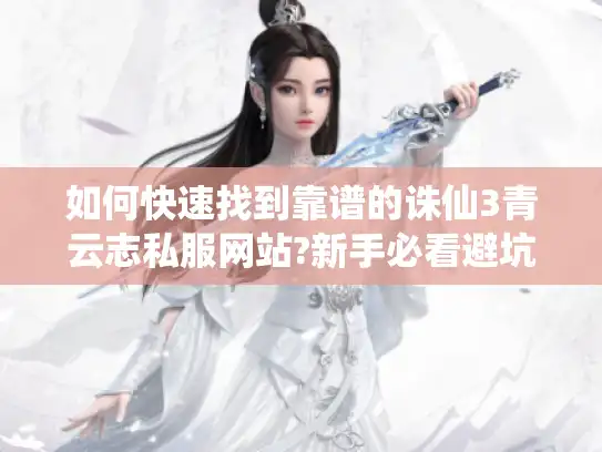 如何快速找到靠谱的诛仙3青云志私服网站?新手必看避坑指南