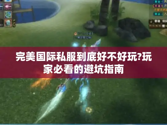 完美国际私服到底好不好玩?玩家必看的避坑指南