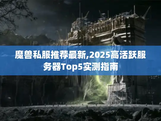 魔兽私服推荐最新,2025高活跃服务器Top5实测指南 魔兽私服推荐最新,2025高活跃服务器Top5实测指南