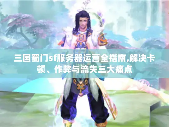 三国蜀门sf服务器运营全指南,解决卡顿、作弊与流失三大痛点