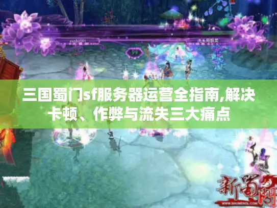 三国蜀门sf服务器运营全指南,解决卡顿、作弊与流失三大痛点