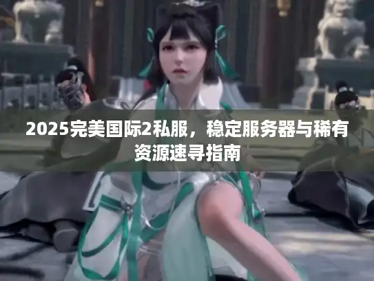 2025完美国际2私服，稳定服务器与稀有资源速寻指南