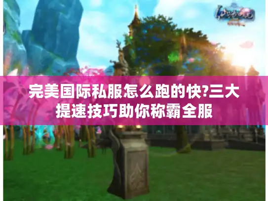 完美国际私服怎么跑的快?三大提速技巧助你称霸全服