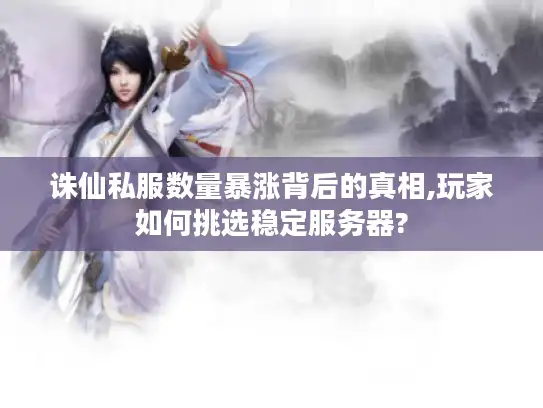 诛仙私服数量暴涨背后的真相,玩家如何挑选稳定服务器? 诛仙私服数量暴涨背后的真相,玩家如何挑选稳定服务器?