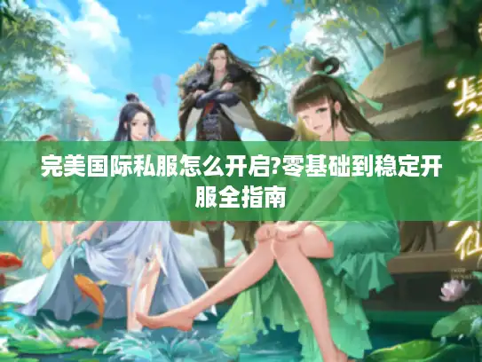 完美国际私服怎么开启?零基础到稳定开服全指南