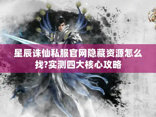 星辰诛仙私服官网隐藏资源怎么找?实测四大核心攻略