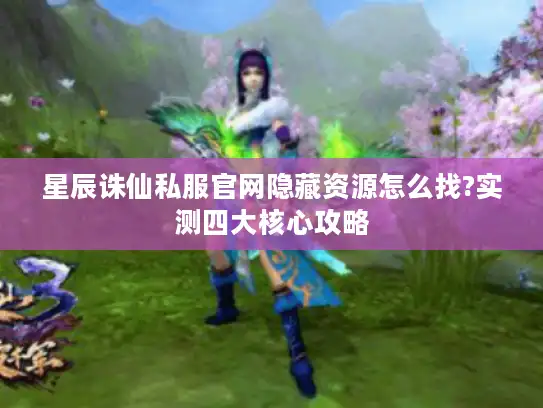 星辰诛仙私服官网隐藏资源怎么找?实测四大核心攻略