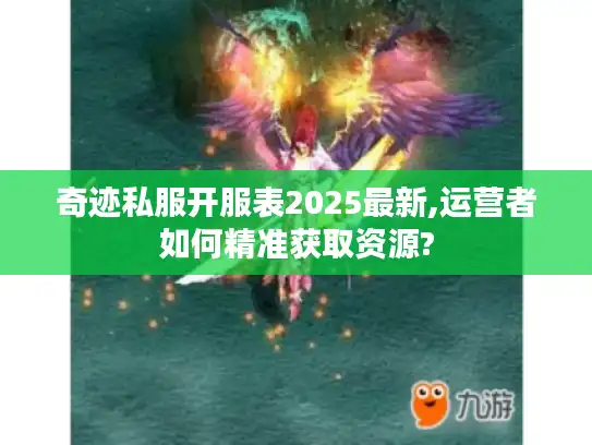 奇迹私服开服表2025最新,运营者如何精准获取资源?