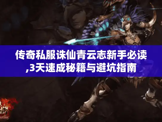 传奇私服诛仙青云志新手必读,3天速成秘籍与避坑指南