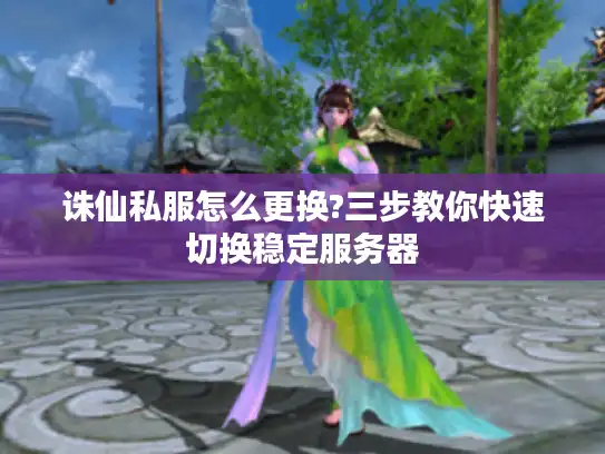诛仙私服怎么更换?三步教你快速切换稳定服务器