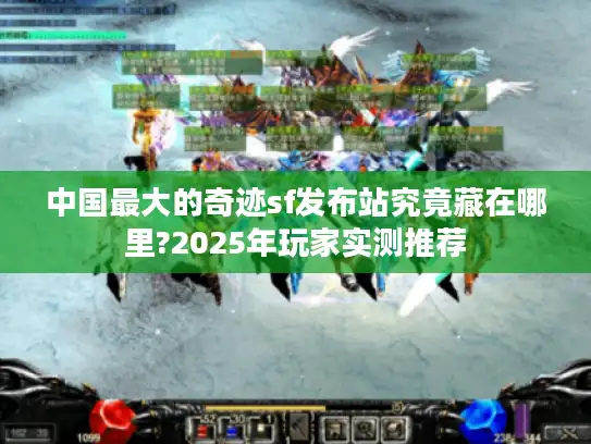 中国最大的奇迹sf发布站究竟藏在哪里?2025年玩家实测推荐