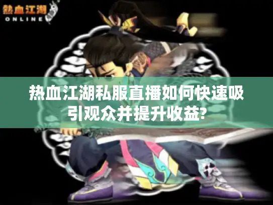 热血江湖私服直播如何快速吸引观众并提升收益?