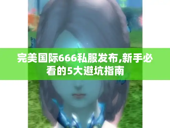 完美国际666私服发布,新手必看的5大避坑指南