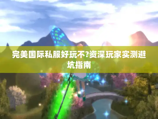 完美国际私服好玩不?资深玩家实测避坑指南