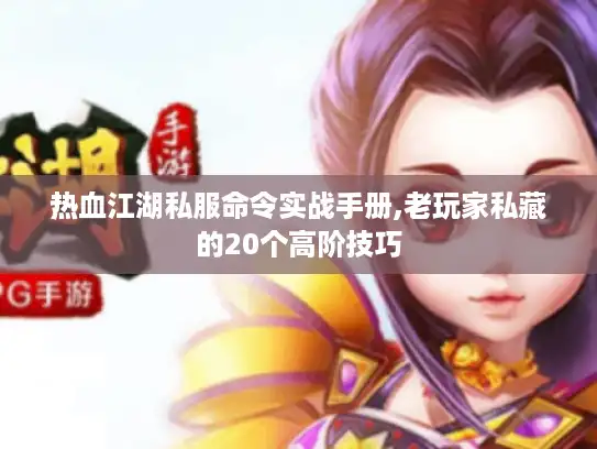 热血江湖私服命令实战手册,老玩家私藏的20个高阶技巧 热血江湖私服命令实战手册,老玩家私藏的20个高阶技巧