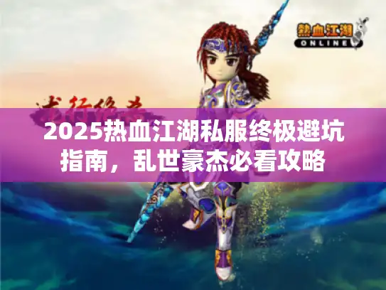 2025热血江湖私服终极避坑指南,乱世豪杰必看攻略 2025热血江湖私服终极避坑指南,乱世豪杰必看攻略