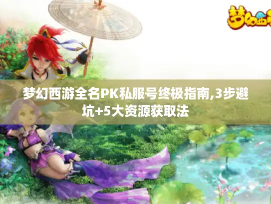 梦幻西游全名PK私服号终极指南,3步避坑+5大资源获取法