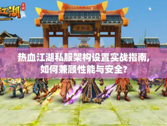 热血江湖私服架构设置实战指南,如何兼顾性能与安全?