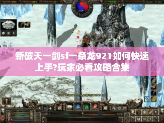 新破天一剑sf一条龙921如何快速上手?玩家必看攻略合集 新破天一剑sf一条龙921如何快速上手?玩家必看攻略合集