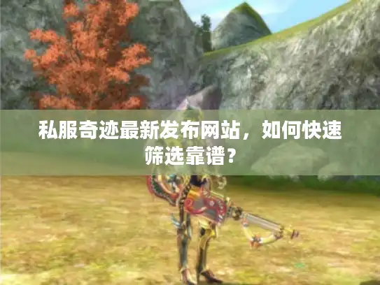 私服奇迹最新发布网站,如何快速筛选靠谱? 私服奇迹最新发布网站,如何快速筛选靠谱?