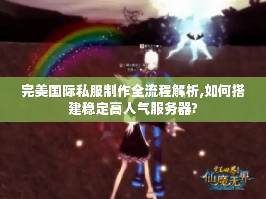 完美国际私服制作全流程解析,如何搭建稳定高人气服务器?