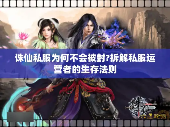 诛仙私服为何不会被封?拆解私服运营者的生存法则