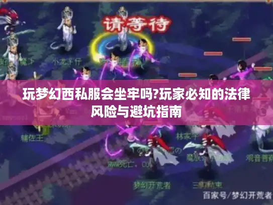 玩梦幻西私服会坐牢吗?玩家必知的法律风险与避坑指南