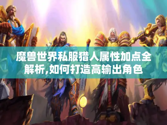 魔兽世界私服猎人属性加点全解析,如何打造高输出角色