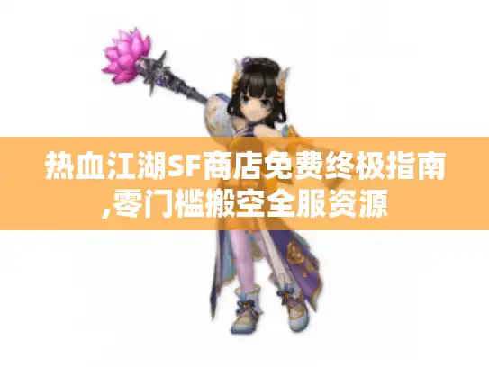热血江湖SF商店免费终极指南,零门槛搬空全服资源