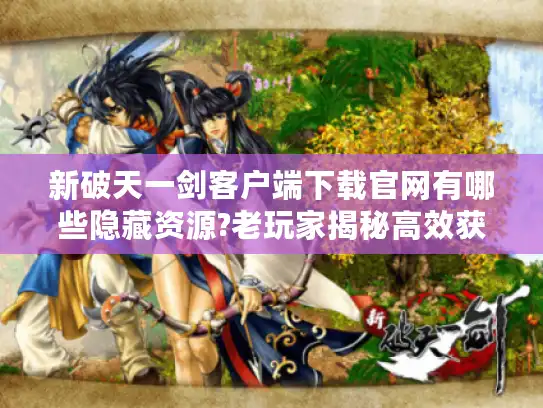 新破天一剑客户端下载官网有哪些隐藏资源?老玩家揭秘高效获取技巧 新破天一剑客户端下载官网有哪些隐藏资源?老玩家揭秘高效获取技巧