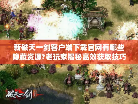 新破天一剑客户端下载官网有哪些隐藏资源?老玩家揭秘高效获取技巧 新破天一剑客户端下载官网有哪些隐藏资源?老玩家揭秘高效获取技巧
