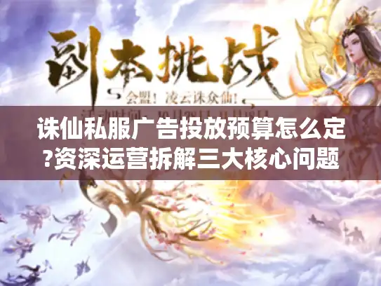 诛仙私服广告投放预算怎么定?资深运营拆解三大核心问题 诛仙私服广告投放预算怎么定?资深运营拆解三大核心问题