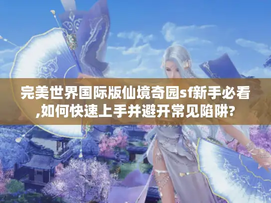 完美世界国际版仙境奇园sf新手必看,如何快速上手并避开常见陷阱? 完美世界国际版仙境奇园sf新手必看,如何快速上手并避开常见陷阱?