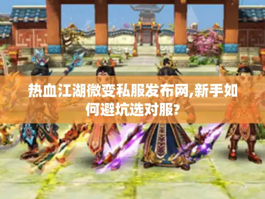 热血江湖微变私服发布网,新手如何避坑选对服? 热血江湖微变私服发布网,新手如何避坑选对服?