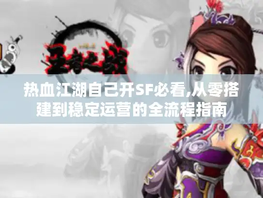 热血江湖自己开SF必看,从零搭建到稳定运营的全流程指南