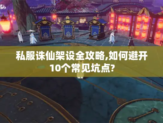 私服诛仙架设全攻略,如何避开10个常见坑点?
