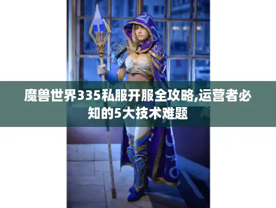 魔兽世界335私服开服全攻略,运营者必知的5大技术难题