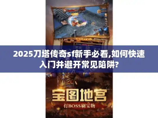 2025刀塔传奇sf新手必看,如何快速入门并避开常见陷阱?